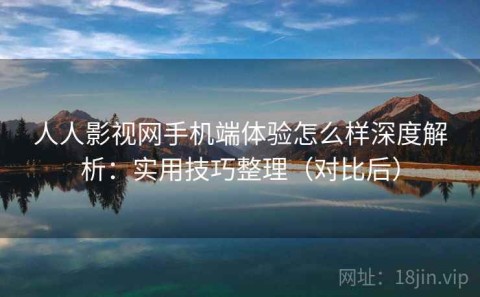人人影视网手机端体验怎么样深度解析：实用技巧整理（对比后）