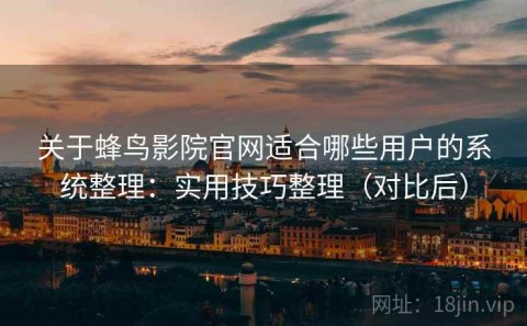 关于蜂鸟影院官网适合哪些用户的系统整理：实用技巧整理（对比后）