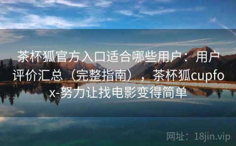 茶杯狐官方入口适合哪些用户：用户评价汇总（完整指南），茶杯狐cupfox-努力让找电影变得简单