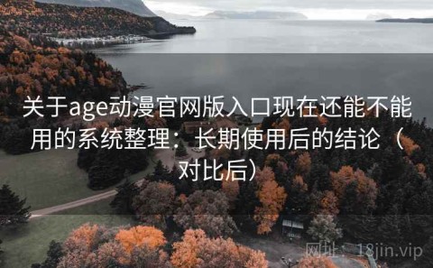 关于age动漫官网版入口现在还能不能用的系统整理：长期使用后的结论（对比后）