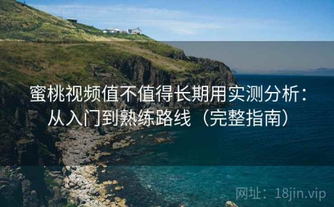 蜜桃视频值不值得长期用实测分析：从入门到熟练路线（完整指南）