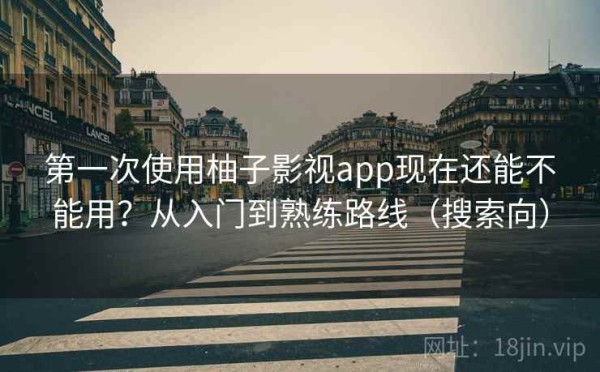 第一次使用柚子影视app现在还能不能用？从入门到熟练路线（搜索向）