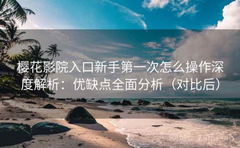 樱花影院入口新手第一次怎么操作深度解析：优缺点全面分析（对比后）