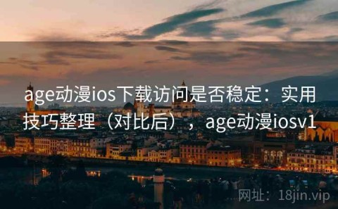 age动漫ios下载访问是否稳定：实用技巧整理（对比后），age动漫iosv1
