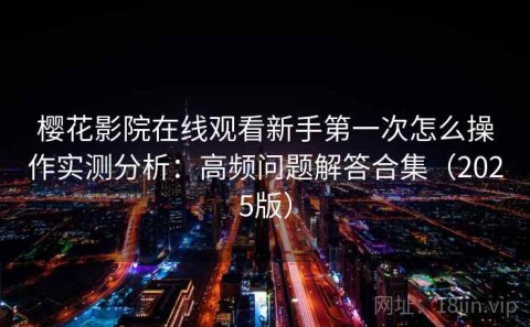 樱花影院在线观看新手第一次怎么操作实测分析：高频问题解答合集（2025版）