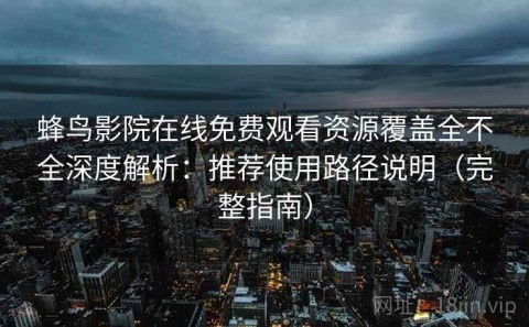 蜂鸟影院在线免费观看资源覆盖全不全深度解析：推荐使用路径说明（完整指南）