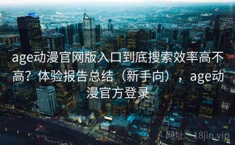 age动漫官网版入口到底搜索效率高不高？体验报告总结（新手向），age动漫官方登录