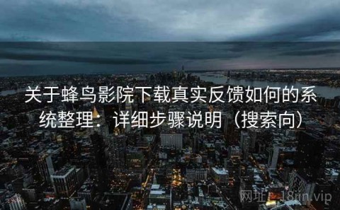 关于蜂鸟影院下载真实反馈如何的系统整理：详细步骤说明（搜索向）