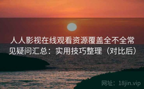 人人影视在线观看资源覆盖全不全常见疑问汇总：实用技巧整理（对比后）