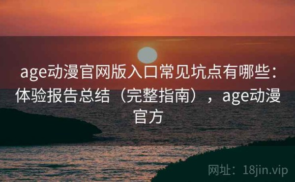 age动漫官网版入口常见坑点有哪些：体验报告总结（完整指南），age动漫官方