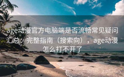 age动漫官方电脑端是否流畅常见疑问汇总：完整指南（搜索向），age动漫怎么打不开了