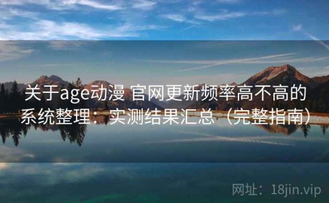 关于age动漫 官网更新频率高不高的系统整理：实测结果汇总（完整指南）