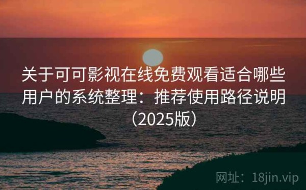 关于可可影视在线免费观看适合哪些用户的系统整理：推荐使用路径说明（2025版）