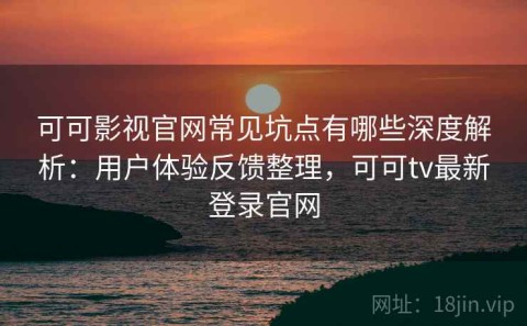 可可影视官网常见坑点有哪些深度解析：用户体验反馈整理，可可tv最新登录官网