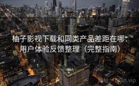 柚子影视下载和同类产品差距在哪：用户体验反馈整理（完整指南）