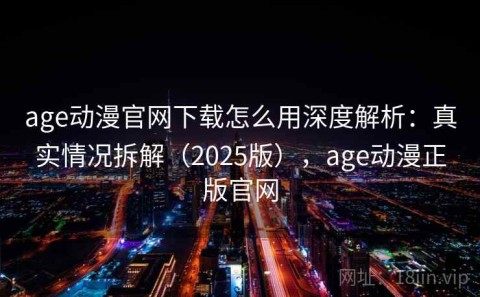 age动漫官网下载怎么用深度解析：真实情况拆解（2025版），age动漫正版官网