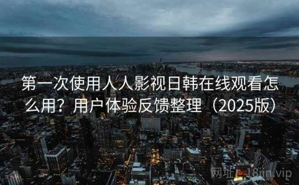 第一次使用人人影视日韩在线观看怎么用？用户体验反馈整理（2025版）