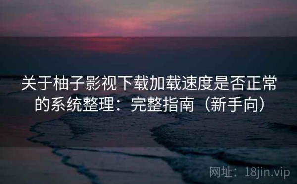 关于柚子影视下载加载速度是否正常的系统整理：完整指南（新手向）