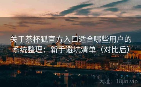 关于茶杯狐官方入口适合哪些用户的系统整理：新手避坑清单（对比后）