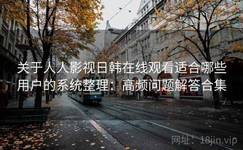 关于人人影视日韩在线观看适合哪些用户的系统整理：高频问题解答合集