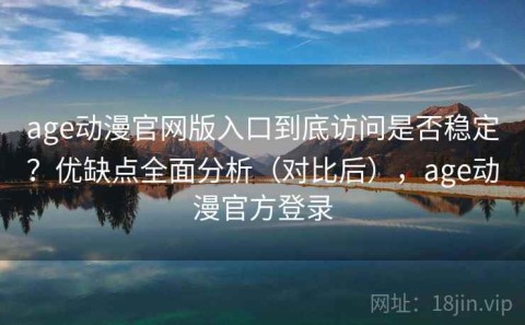 age动漫官网版入口到底访问是否稳定？优缺点全面分析（对比后），age动漫官方登录