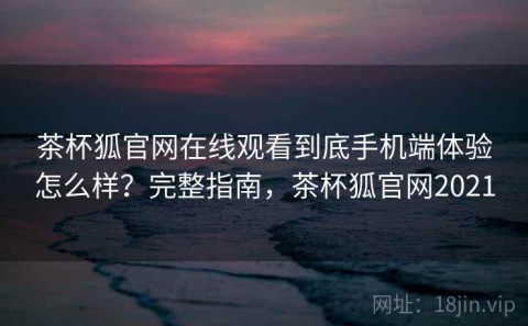 茶杯狐官网在线观看到底手机端体验怎么样？完整指南，茶杯狐官网2021