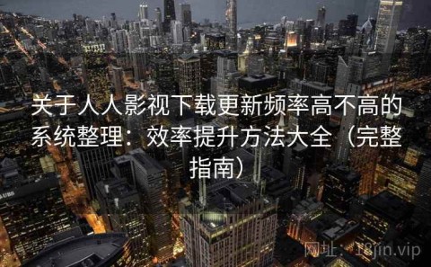 关于人人影视下载更新频率高不高的系统整理：效率提升方法大全（完整指南）