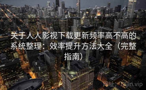 关于人人影视下载更新频率高不高的系统整理：效率提升方法大全（完整指南）