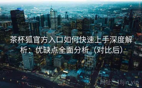 茶杯狐官方入口如何快速上手深度解析：优缺点全面分析（对比后）