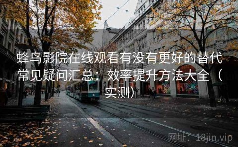 蜂鸟影院在线观看有没有更好的替代常见疑问汇总：效率提升方法大全（实测）