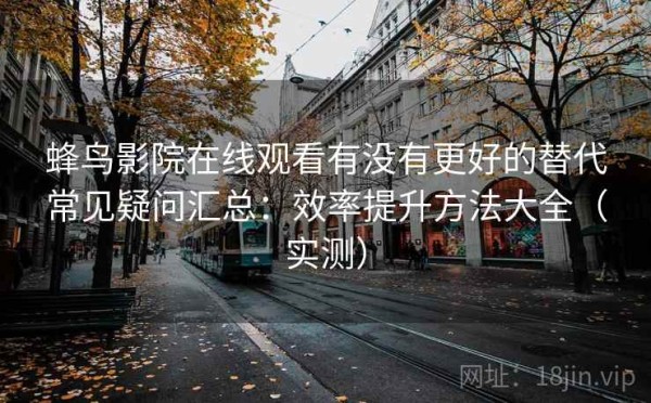 蜂鸟影院在线观看有没有更好的替代常见疑问汇总：效率提升方法大全（实测）