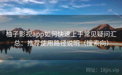柚子影视app如何快速上手常见疑问汇总：推荐使用路径说明（搜索向）