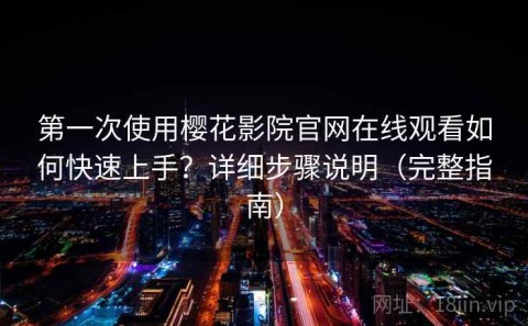 第一次使用樱花影院官网在线观看如何快速上手？详细步骤说明（完整指南）