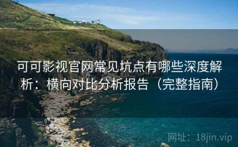 可可影视官网常见坑点有哪些深度解析：横向对比分析报告（完整指南）