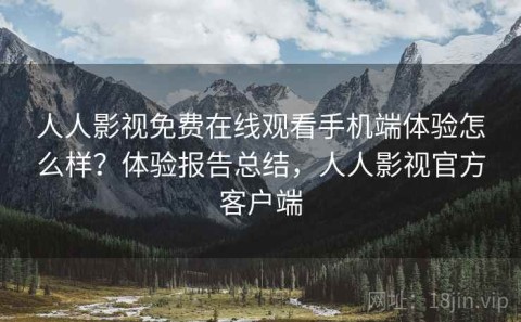 人人影视免费在线观看手机端体验怎么样？体验报告总结，人人影视官方客户端