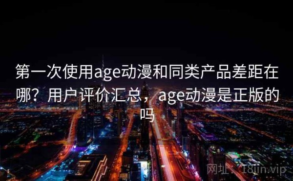 第一次使用age动漫和同类产品差距在哪？用户评价汇总，age动漫是正版的吗