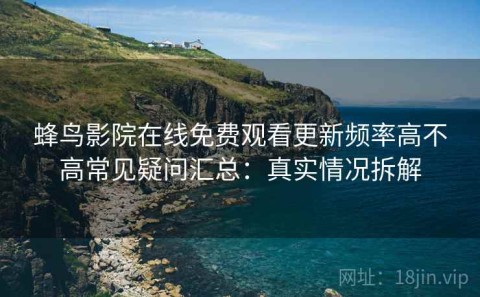 蜂鸟影院在线免费观看更新频率高不高常见疑问汇总：真实情况拆解
