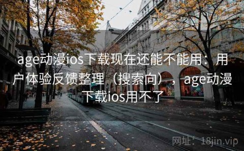 age动漫ios下载现在还能不能用：用户体验反馈整理（搜索向），age动漫下载ios用不了