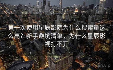 第一次使用星辰影院为什么搜索量这么高？新手避坑清单，为什么星辰影视打不开