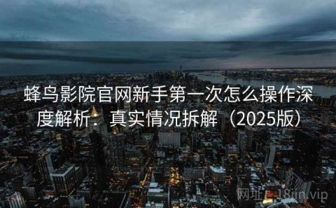 蜂鸟影院官网新手第一次怎么操作深度解析：真实情况拆解（2025版）