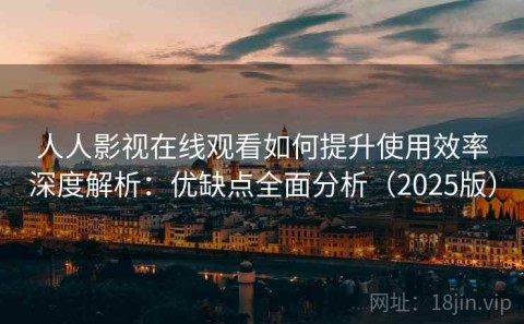 人人影视在线观看如何提升使用效率深度解析：优缺点全面分析（2025版）