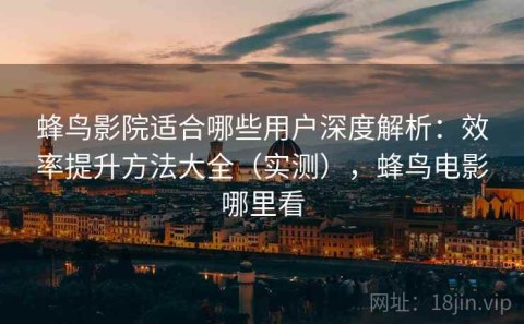 蜂鸟影院适合哪些用户深度解析：效率提升方法大全（实测），蜂鸟电影哪里看