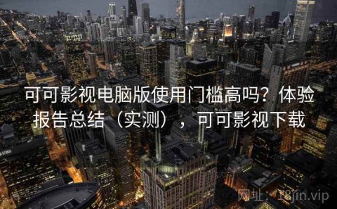 可可影视电脑版使用门槛高吗？体验报告总结（实测），可可影视下载