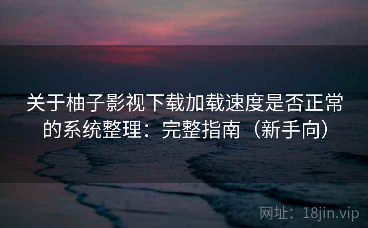 关于柚子影视下载加载速度是否正常的系统整理:完整指南(新手向) 关于柚子影视下载加载速度是否正常的系统整理:完整指南(新手向)