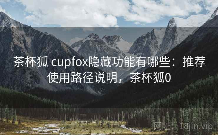 茶杯狐 cupfox隐藏功能有哪些:推荐使用路径说明,茶杯狐0 茶杯狐 cupfox隐藏功能有哪些:推荐使用路径说明,茶杯狐0
