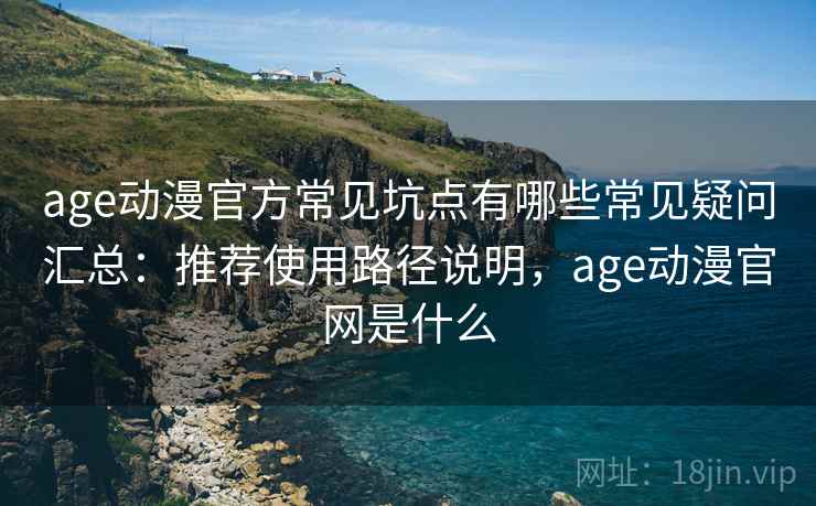 age动漫官方常见坑点有哪些常见疑问汇总：推荐使用路径说明，age动漫官网是什么