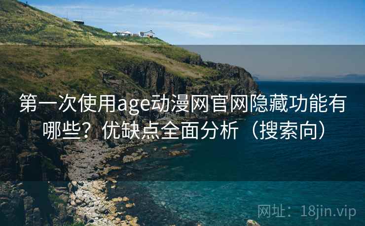 第一次使用age动漫网官网隐藏功能有哪些？优缺点全面分析（搜索向）