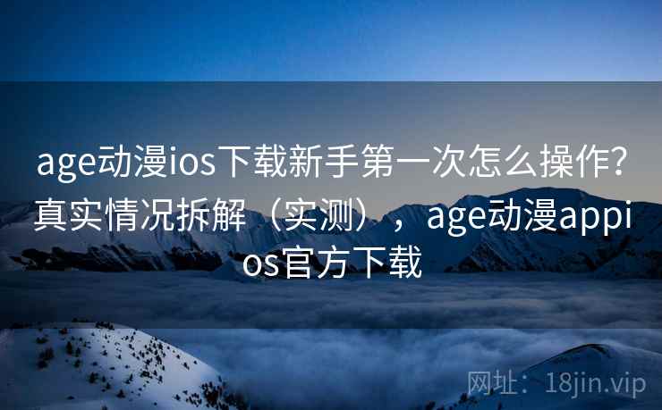age动漫ios下载新手第一次怎么操作？真实情况拆解（实测），age动漫appios官方下载