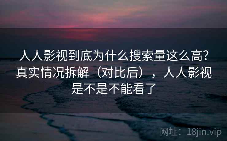 人人影视到底为什么搜索量这么高？真实情况拆解（对比后），人人影视是不是不能看了