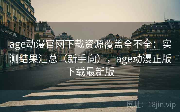 age动漫官网下载资源覆盖全不全：实测结果汇总（新手向），age动漫正版下载最新版